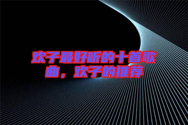 歡子最好聽的十首歌曲，歡子的推薦