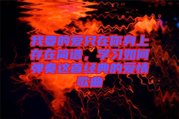 我要的愛只在你身上存在簡譜,學習如何彈奏這首經典的愛情歌曲