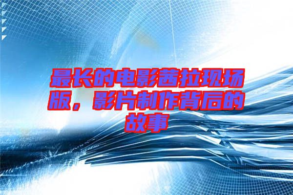 最長的電影茜拉現場版，影片制作背后的故事