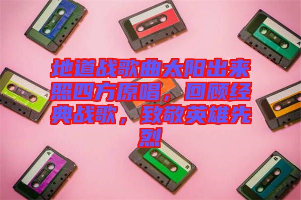 地道戰(zhàn)歌曲太陽出來照四方原唱，回顧經(jīng)典戰(zhàn)歌，致敬英雄先烈