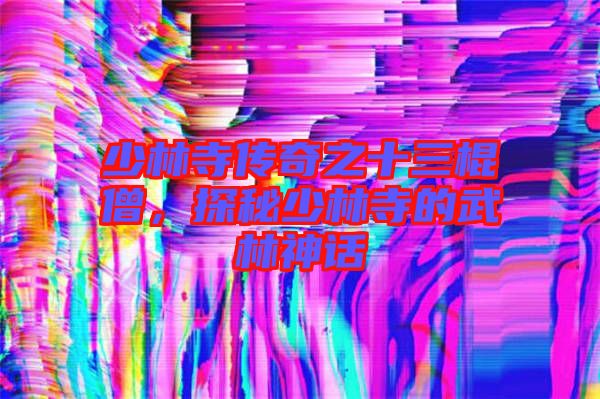 少林寺傳奇之十三棍僧，探秘少林寺的武林神話(huà)