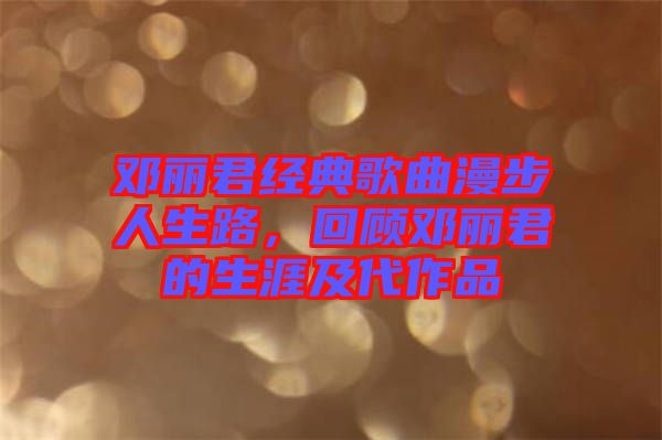 鄧麗君經典歌曲漫步人生路，回顧鄧麗君的生涯及代作品