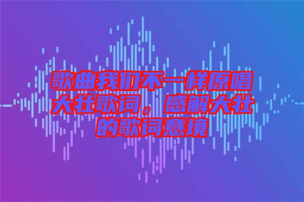 歌曲我們不一樣原唱大壯歌詞,感解大壯的歌詞意境