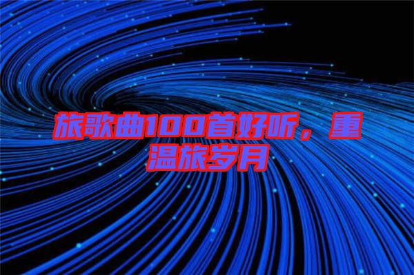 旅歌曲100首好聽,重溫旅歲月