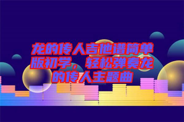 龍的傳人吉他譜簡單版初學(xué),輕松彈奏龍的傳人主題曲