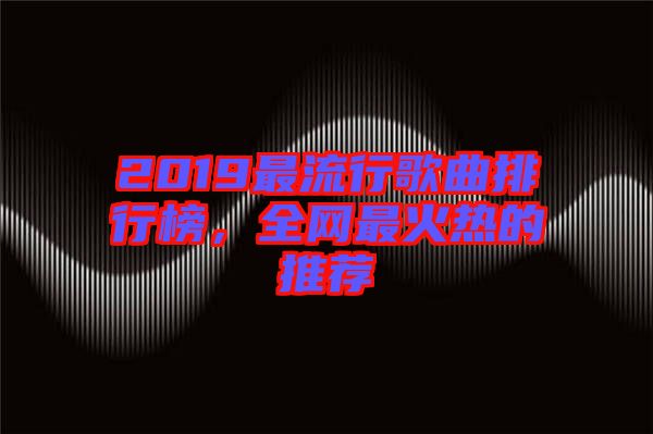 2019最流行歌曲排行榜,全網(wǎng)最火熱的推薦