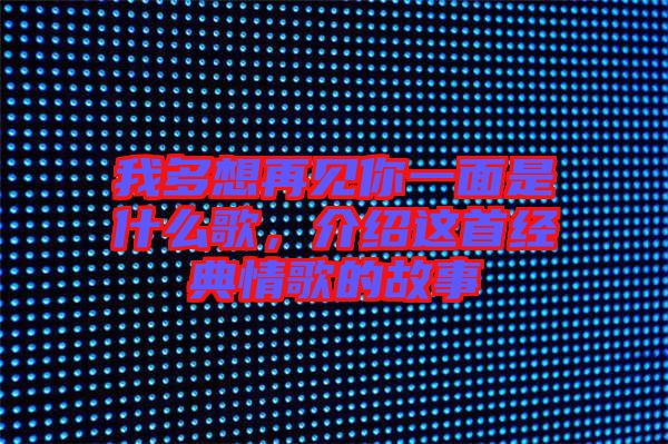 我多想再見你一面是什么歌，介紹這首經(jīng)典情歌的故事