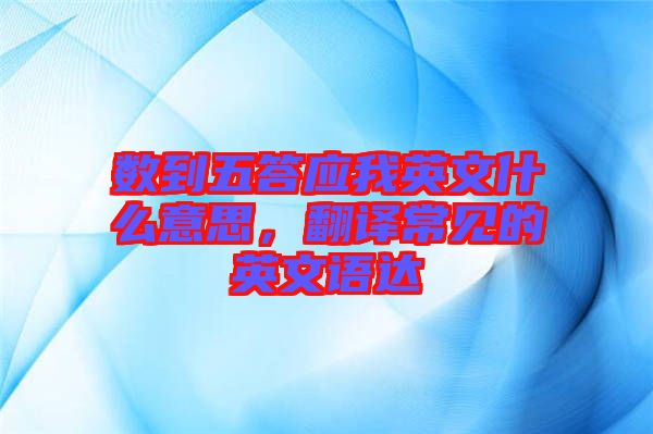 數到五答應我英文什么意思,翻譯常見的英文語達