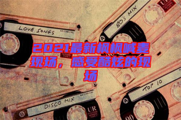 2021最新楓楓喊麥現(xiàn)場,感受酷炫的現(xiàn)場