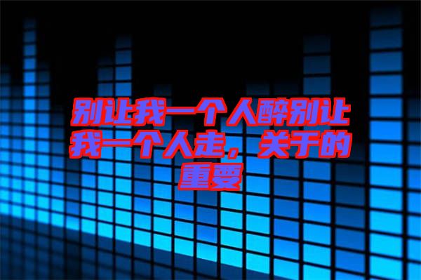 別讓我一個(gè)人醉別讓我一個(gè)人走，關(guān)于的重要