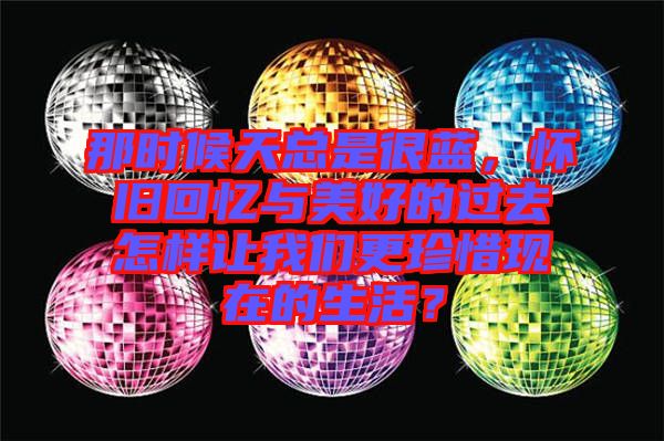 那時候天總是很藍,懷舊回憶與美好的過去怎樣讓我們更珍惜現在的生活?