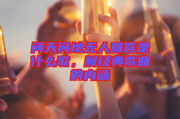 問天問地無人回答是什么歌，解經典歌曲的內涵