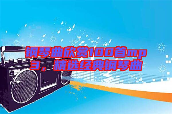 鋼琴曲欣賞100首mp3,精選經典鋼琴曲