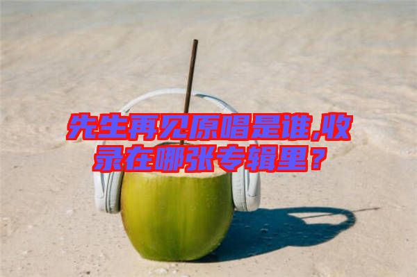 先生再見原唱是誰,收錄在哪張專輯里？