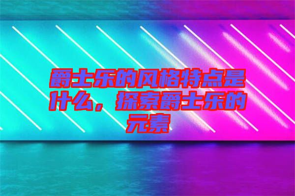 爵士樂的風(fēng)格特點(diǎn)是什么，探索爵士樂的元素