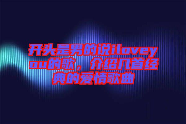 開(kāi)頭是男的說(shuō)iloveyou的歌，介紹幾首經(jīng)典的愛(ài)情歌曲