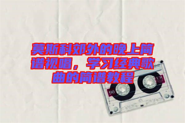 莫斯科郊外的晚上簡譜視唱，學習經典歌曲的簡譜教程