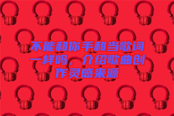 不能和你手和當(dāng)歌詞一樣嗎,介紹歌曲創(chuàng)作靈感來源