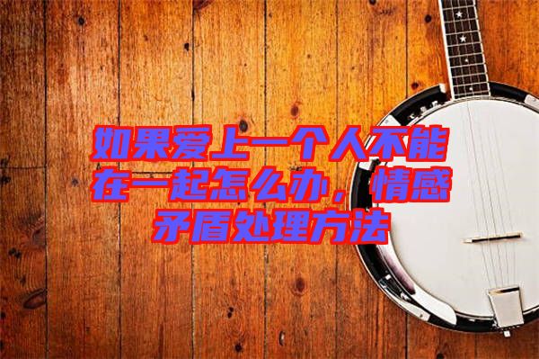 如果愛上一個人不能在一起怎么辦,情感矛盾處理方法