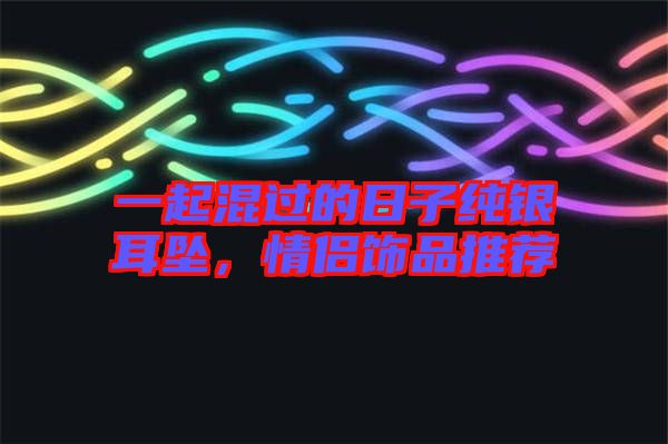 一起混過(guò)的日子純銀耳墜,情侶飾品推薦