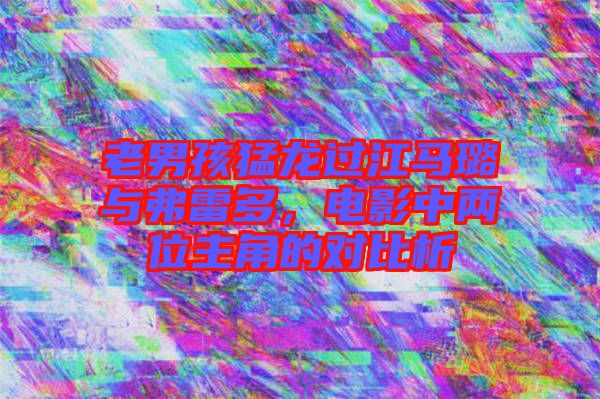 老男孩猛龍過江馬璐與弗雷多,電影中兩位主角的對(duì)比析