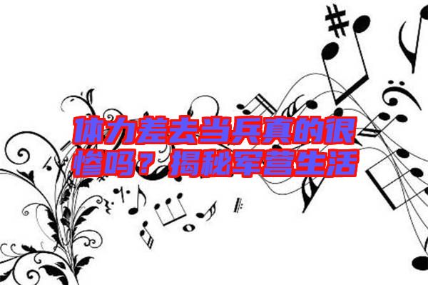 體力差去當兵真的很慘嗎？揭秘軍營生活