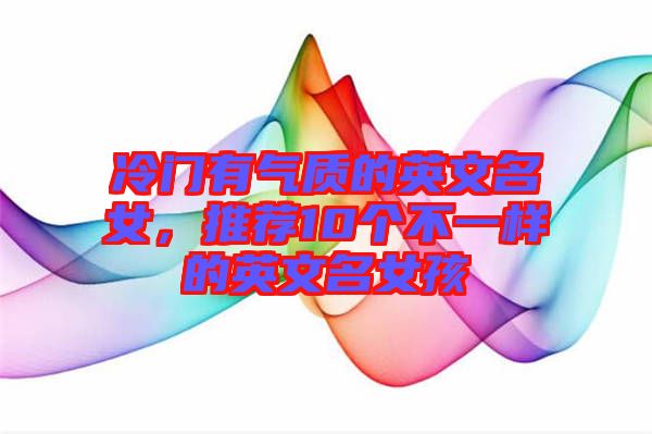 冷門有氣質(zhì)的英文名女,推薦10個(gè)不一樣的英文名女孩