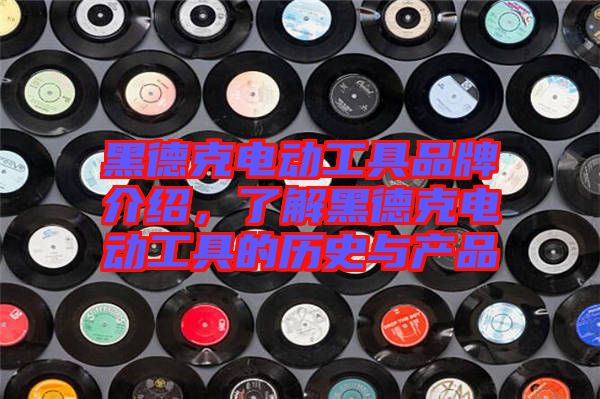 黑德克電動工具品牌介紹,了解黑德克電動工具的歷史與產品