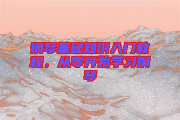 鋼琴基礎(chǔ)知識入門教程,從零開始學(xué)習(xí)鋼琴