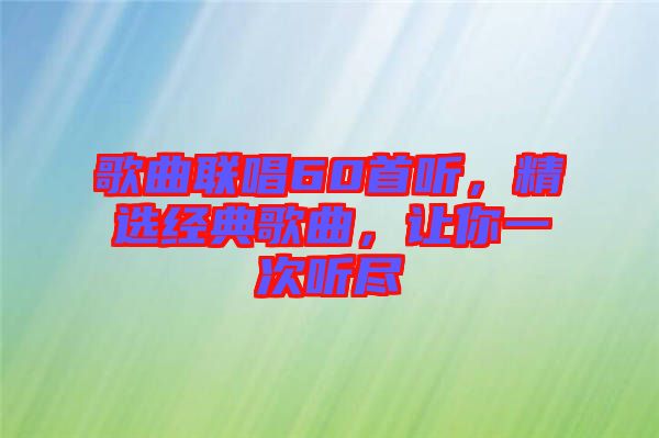 歌曲聯(lián)唱60首聽,精選經(jīng)典歌曲,讓你一次聽盡
