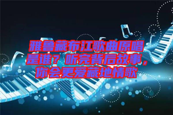 雅魯藏布江歌曲原唱是誰?聽完背后故事,你會(huì)更愛藏地情歌