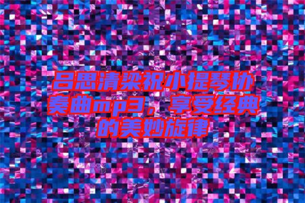 呂思清梁祝小提琴協奏曲mp3,享受經典的美妙旋律