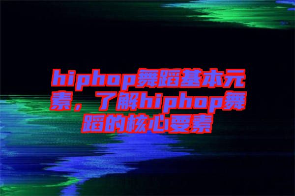 hiphop舞蹈基本元素,了解hiphop舞蹈的核心要素