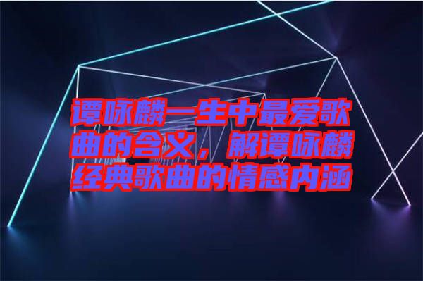 譚詠麟一生中最愛歌曲的含義，解譚詠麟經典歌曲的情感內涵