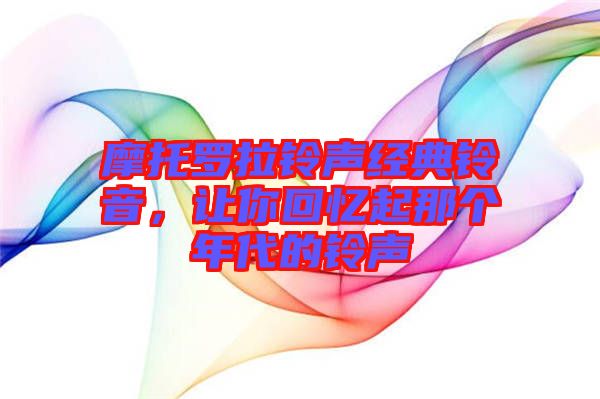 摩托羅拉鈴聲經(jīng)典鈴音,讓你回憶起那個年代的鈴聲
