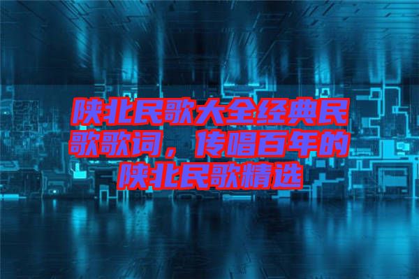 陜北民歌大全經(jīng)典民歌歌詞，傳唱百年的陜北民歌精選