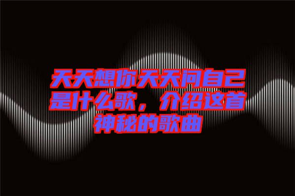 天天想你天天問自己是什么歌,介紹這首神秘的歌曲