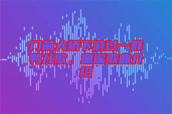 門前大橋下游過一群鴨兒歌，童謠歌曲介紹
