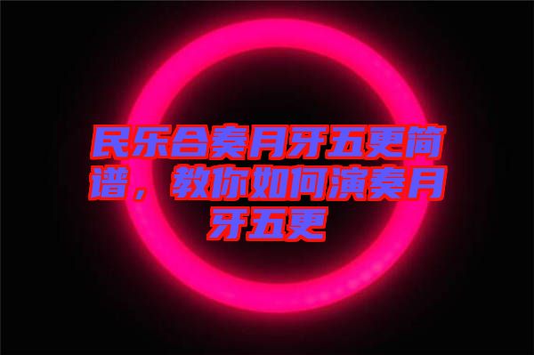 民樂合奏月牙五更簡譜，教你如何演奏月牙五更