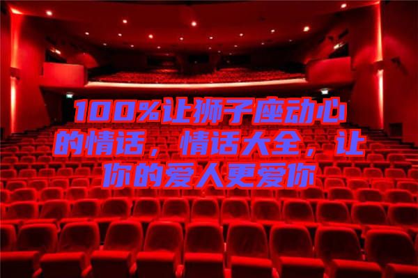 100%讓獅子座動心的情話,情話大全,讓你的愛人更愛你