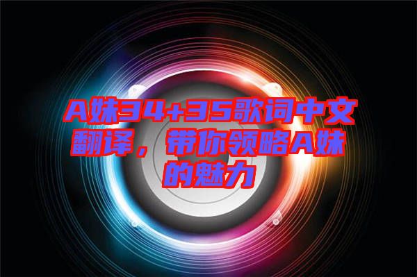A妹34+35歌詞中文翻譯,帶你領略A妹的魅力
