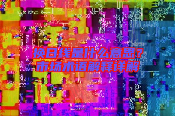換日線是什么意思？市場(chǎng)術(shù)語解釋詳解