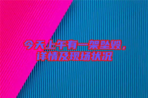 今天上午有一架墜毀，詳情及現(xiàn)場(chǎng)狀況