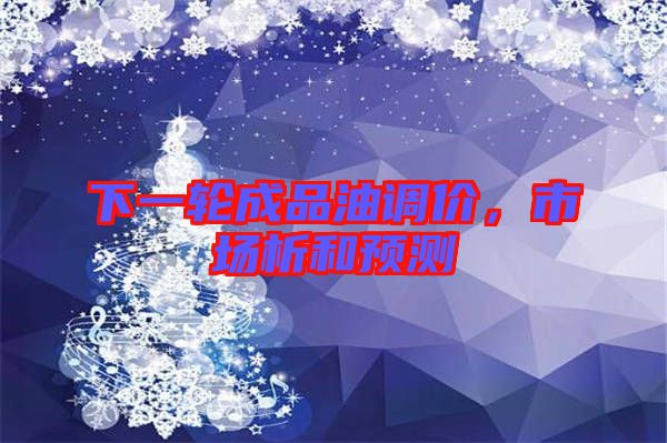 下一輪成品油調價,市場析和預測