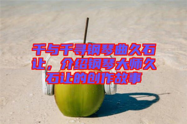 千與千尋鋼琴曲久石讓，介紹鋼琴大師久石讓的創(chuàng)作故事