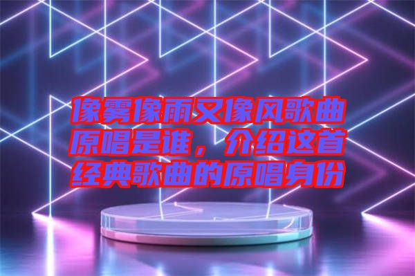 像霧像雨又像風歌曲原唱是誰,介紹這首經典歌曲的原唱身份