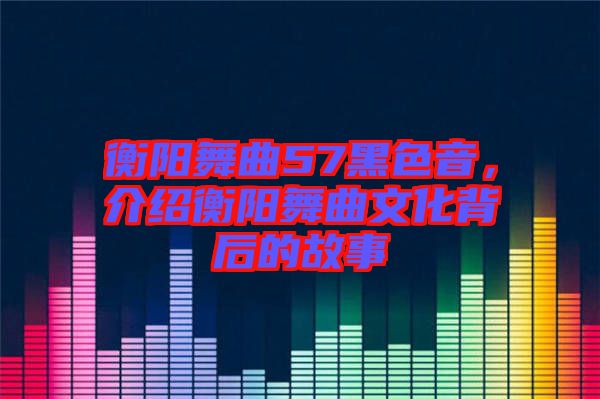 衡陽(yáng)舞曲57黑色音,介紹衡陽(yáng)舞曲文化背后的故事