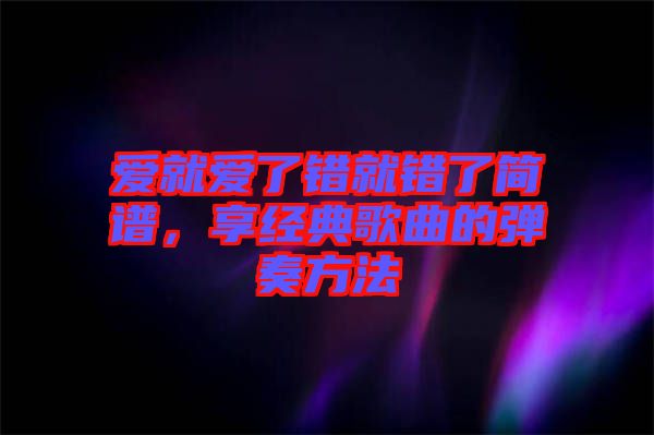 愛就愛了錯就錯了簡譜，享經典歌曲的彈奏方法
