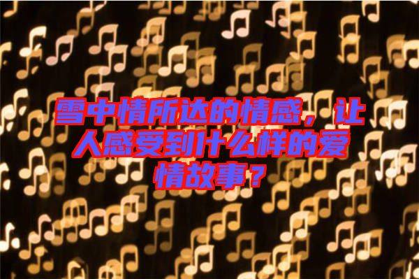 雪中情所達的情感,讓人感受到什么樣的愛情故事?