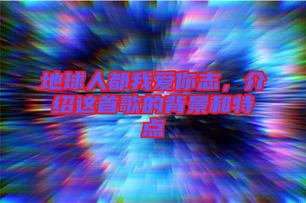 地球人都我愛(ài)你志,介紹這首歌的背景和特點(diǎn)